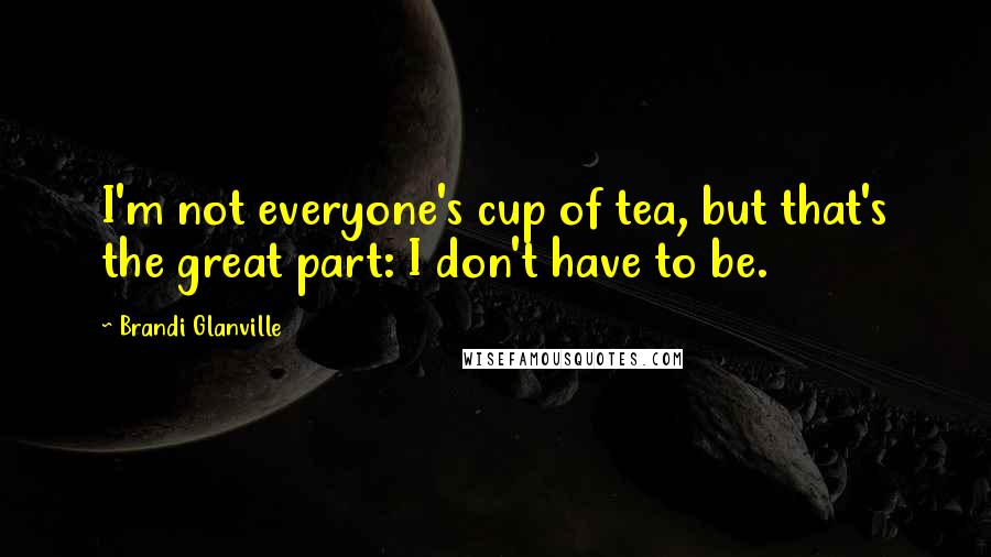 Brandi Glanville Quotes: I'm not everyone's cup of tea, but that's the great part: I don't have to be.