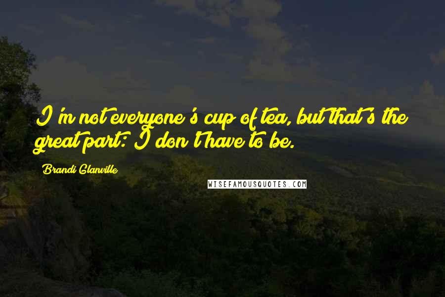 Brandi Glanville Quotes: I'm not everyone's cup of tea, but that's the great part: I don't have to be.