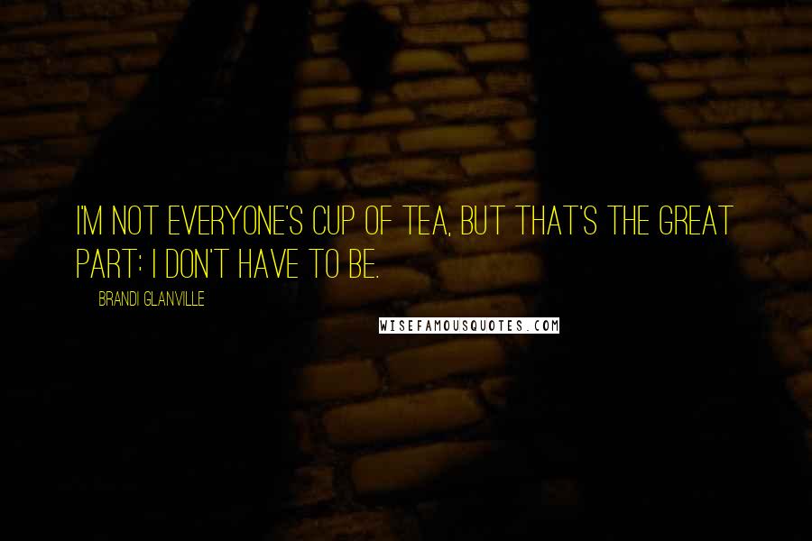 Brandi Glanville Quotes: I'm not everyone's cup of tea, but that's the great part: I don't have to be.