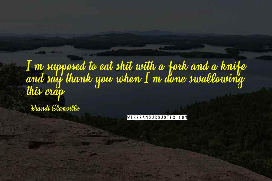 Brandi Glanville Quotes: I'm supposed to eat shit with a fork and a knife and say thank you when I'm done swallowing this crap?