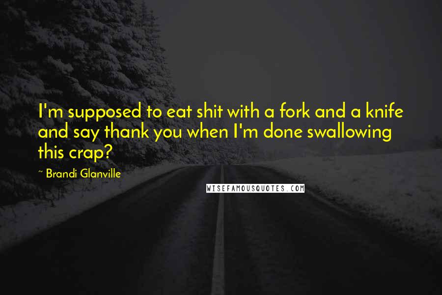 Brandi Glanville Quotes: I'm supposed to eat shit with a fork and a knife and say thank you when I'm done swallowing this crap?