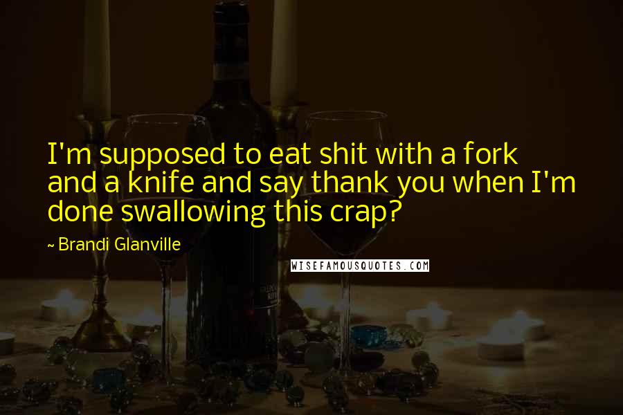 Brandi Glanville Quotes: I'm supposed to eat shit with a fork and a knife and say thank you when I'm done swallowing this crap?