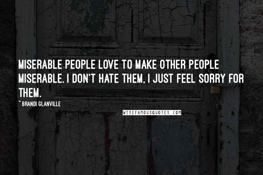 Brandi Glanville Quotes: Miserable people love to make other people miserable. I don't hate them, I just feel sorry for them.