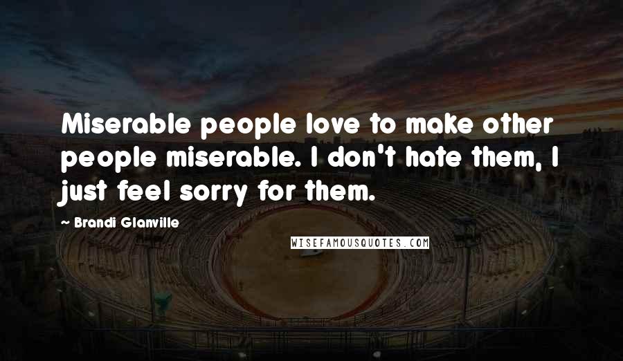 Brandi Glanville Quotes: Miserable people love to make other people miserable. I don't hate them, I just feel sorry for them.