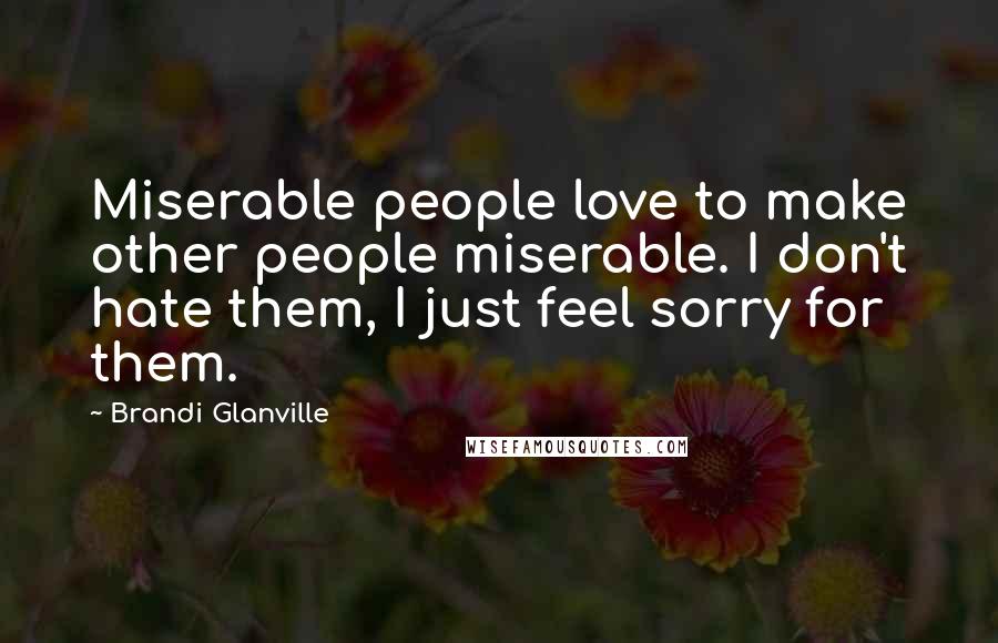 Brandi Glanville Quotes: Miserable people love to make other people miserable. I don't hate them, I just feel sorry for them.