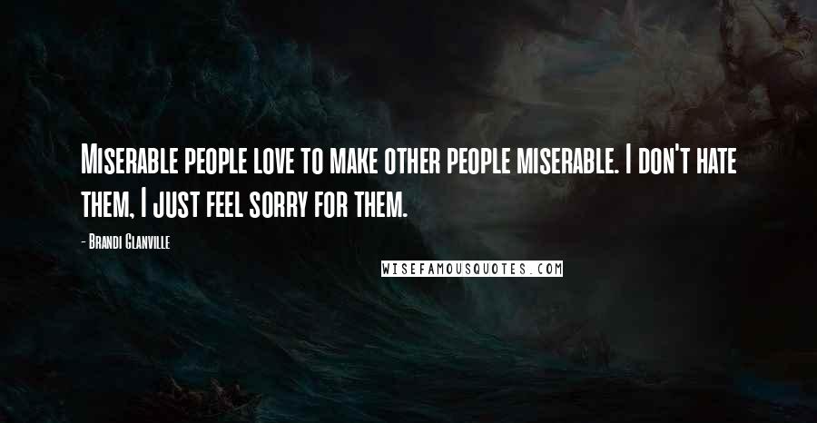 Brandi Glanville Quotes: Miserable people love to make other people miserable. I don't hate them, I just feel sorry for them.