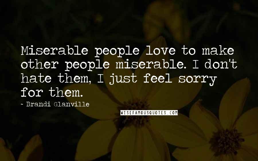 Brandi Glanville Quotes: Miserable people love to make other people miserable. I don't hate them, I just feel sorry for them.