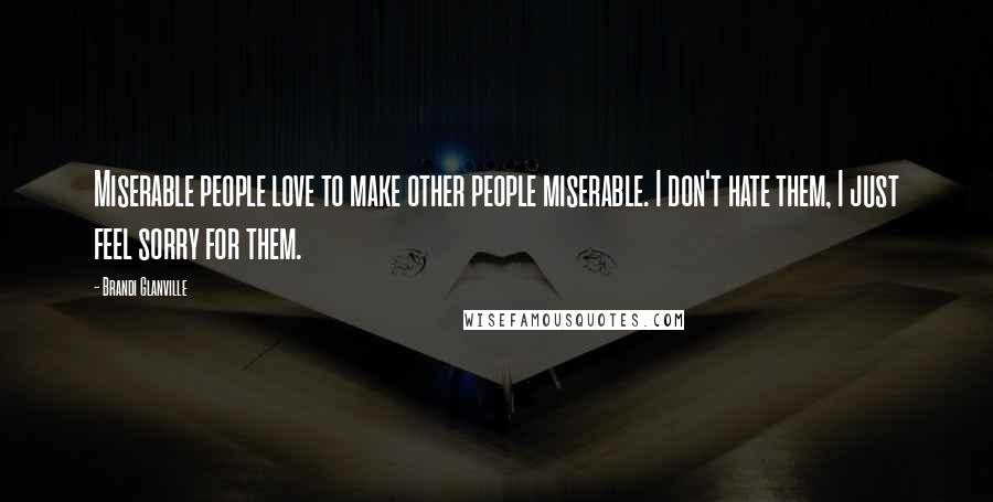 Brandi Glanville Quotes: Miserable people love to make other people miserable. I don't hate them, I just feel sorry for them.