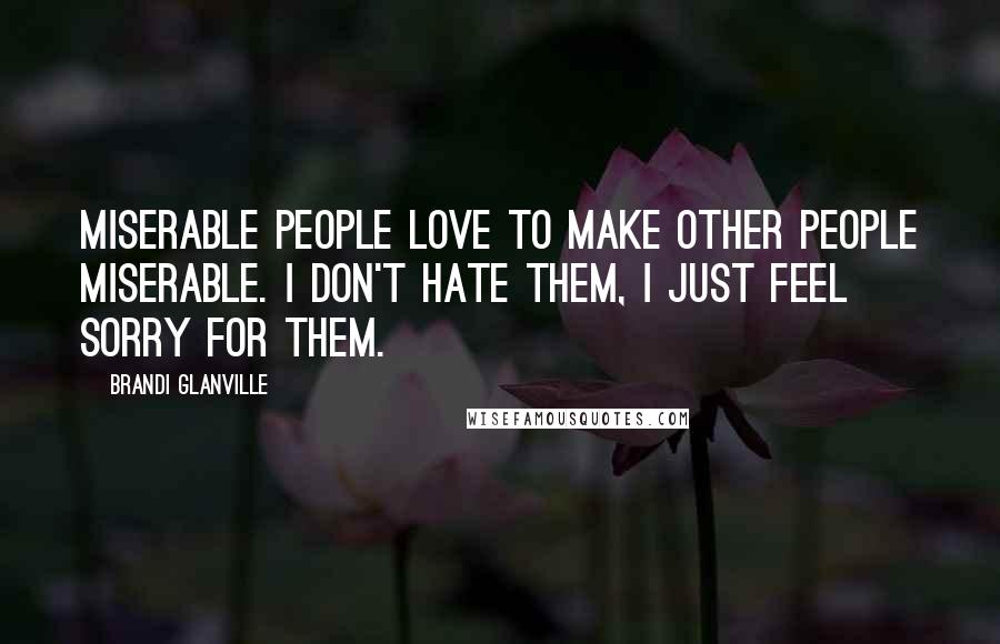 Brandi Glanville Quotes: Miserable people love to make other people miserable. I don't hate them, I just feel sorry for them.