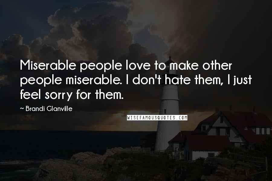 Brandi Glanville Quotes: Miserable people love to make other people miserable. I don't hate them, I just feel sorry for them.