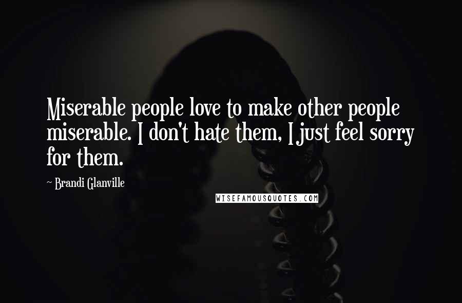 Brandi Glanville Quotes: Miserable people love to make other people miserable. I don't hate them, I just feel sorry for them.