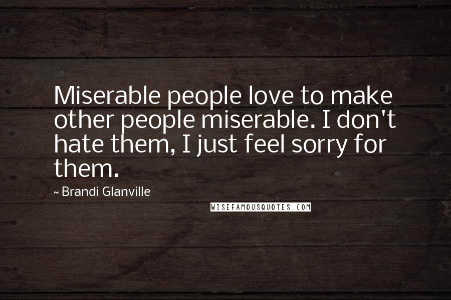 Brandi Glanville Quotes: Miserable people love to make other people miserable. I don't hate them, I just feel sorry for them.