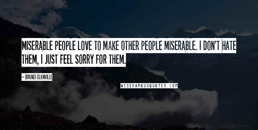 Brandi Glanville Quotes: Miserable people love to make other people miserable. I don't hate them, I just feel sorry for them.