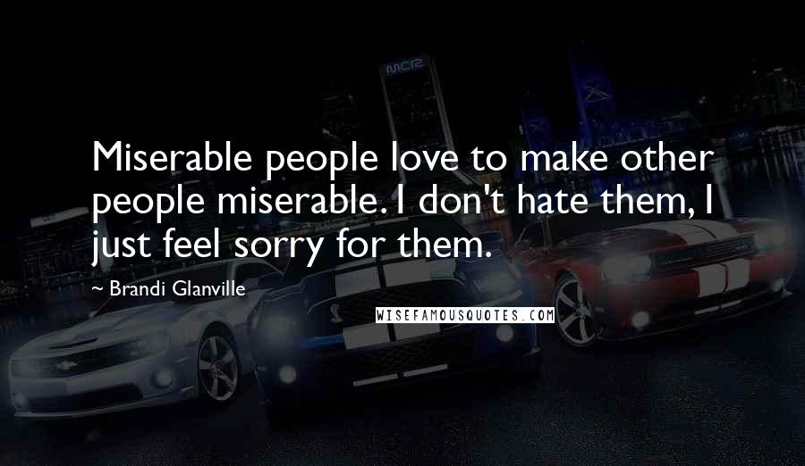 Brandi Glanville Quotes: Miserable people love to make other people miserable. I don't hate them, I just feel sorry for them.