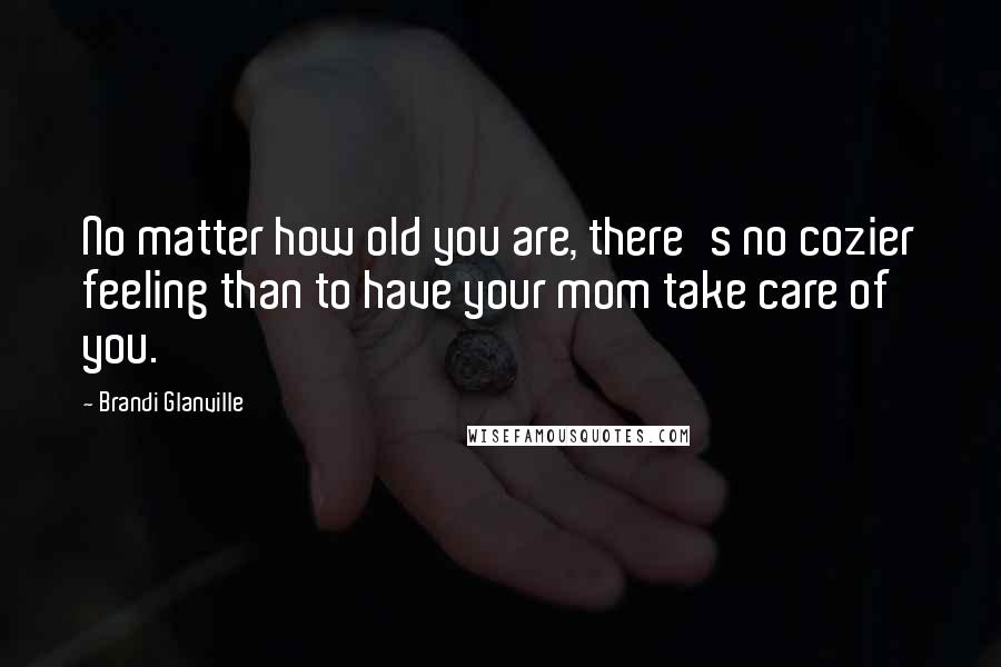 Brandi Glanville Quotes: No matter how old you are, there's no cozier feeling than to have your mom take care of you.