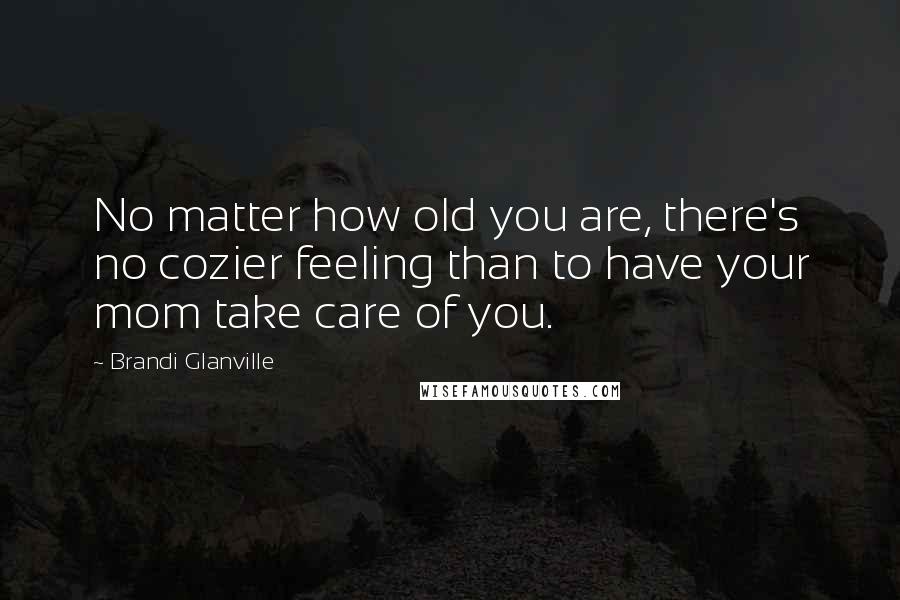 Brandi Glanville Quotes: No matter how old you are, there's no cozier feeling than to have your mom take care of you.