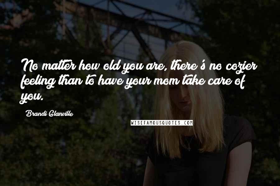 Brandi Glanville Quotes: No matter how old you are, there's no cozier feeling than to have your mom take care of you.