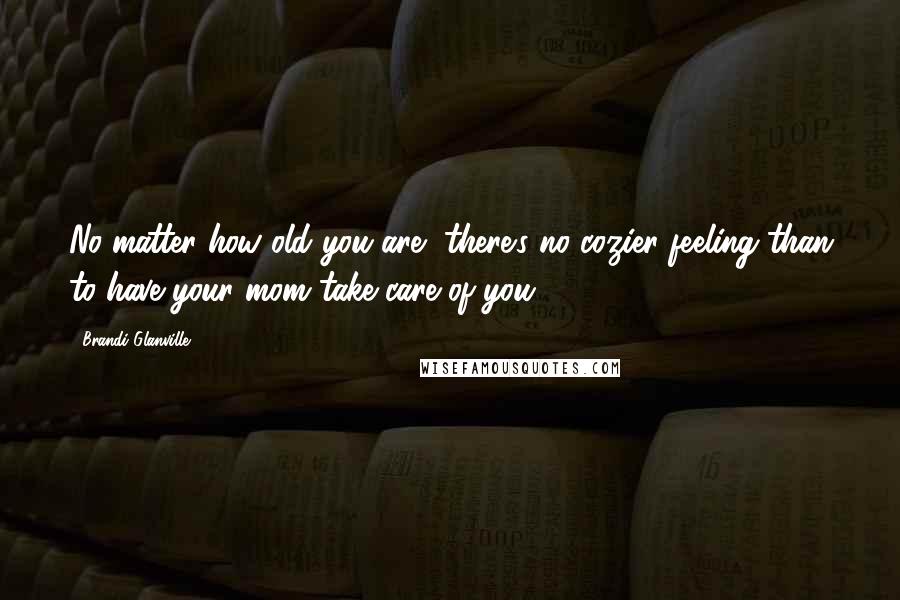 Brandi Glanville Quotes: No matter how old you are, there's no cozier feeling than to have your mom take care of you.