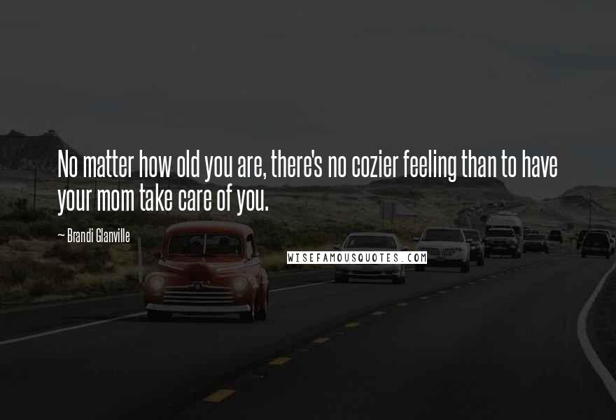 Brandi Glanville Quotes: No matter how old you are, there's no cozier feeling than to have your mom take care of you.