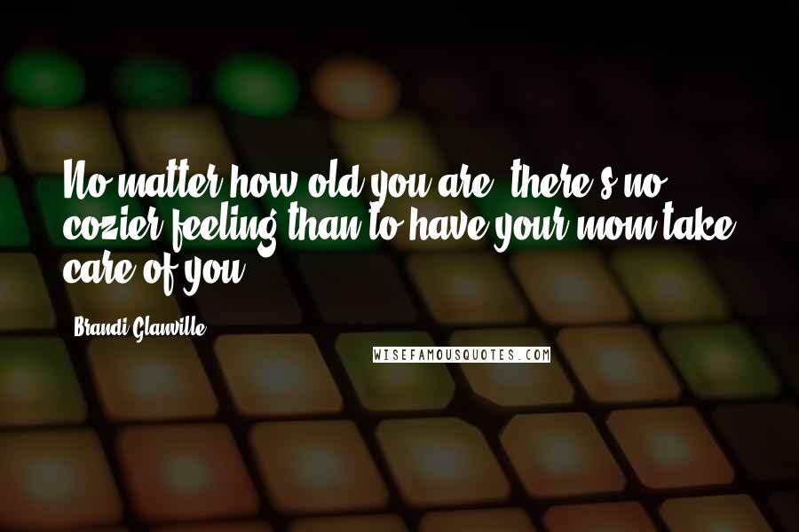 Brandi Glanville Quotes: No matter how old you are, there's no cozier feeling than to have your mom take care of you.