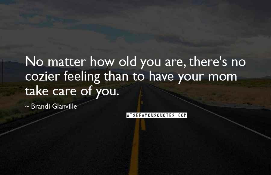 Brandi Glanville Quotes: No matter how old you are, there's no cozier feeling than to have your mom take care of you.