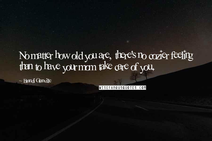 Brandi Glanville Quotes: No matter how old you are, there's no cozier feeling than to have your mom take care of you.