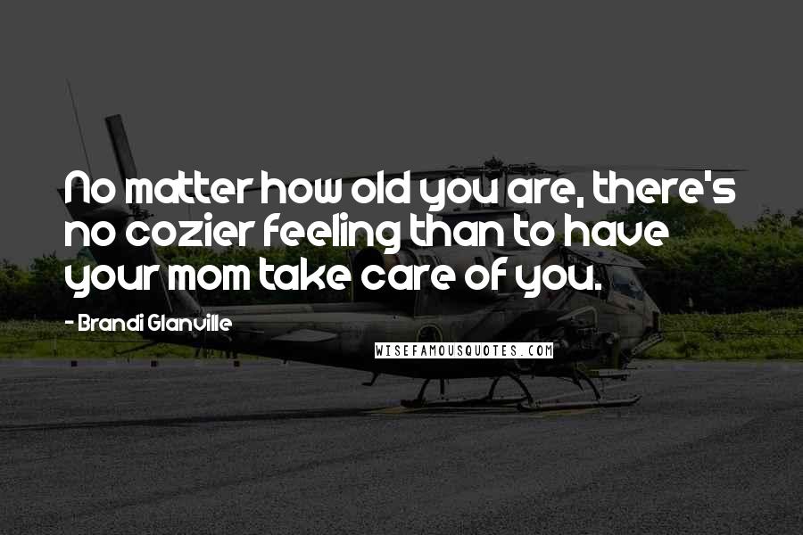 Brandi Glanville Quotes: No matter how old you are, there's no cozier feeling than to have your mom take care of you.
