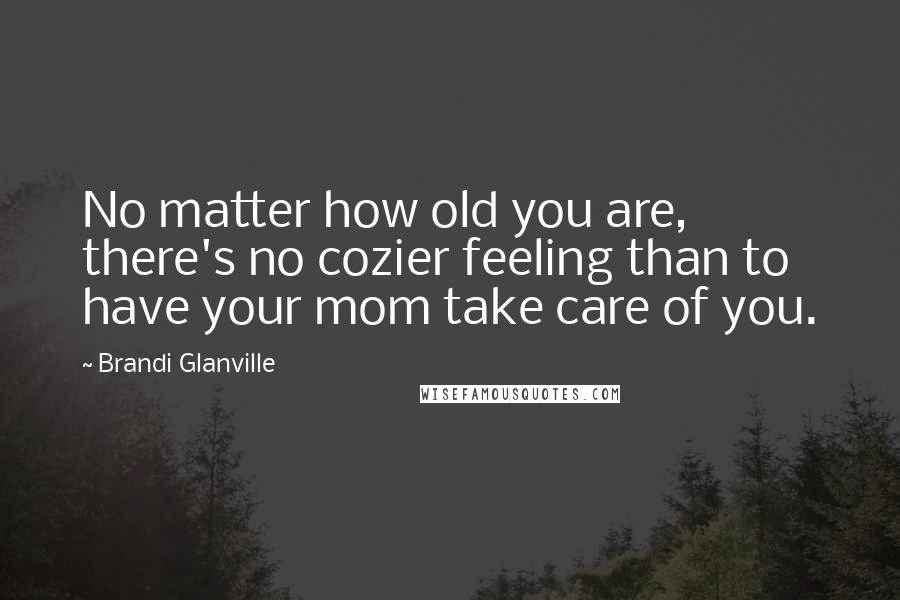 Brandi Glanville Quotes: No matter how old you are, there's no cozier feeling than to have your mom take care of you.