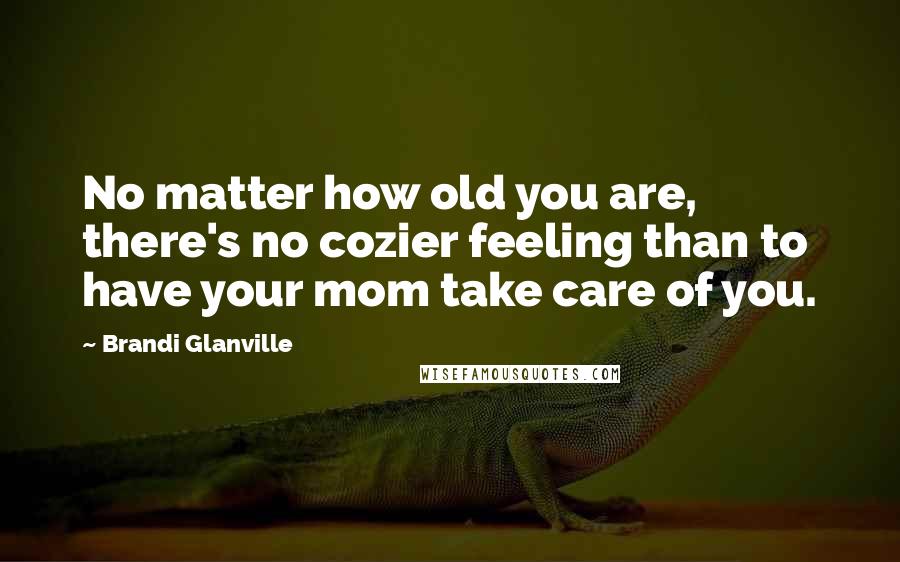 Brandi Glanville Quotes: No matter how old you are, there's no cozier feeling than to have your mom take care of you.