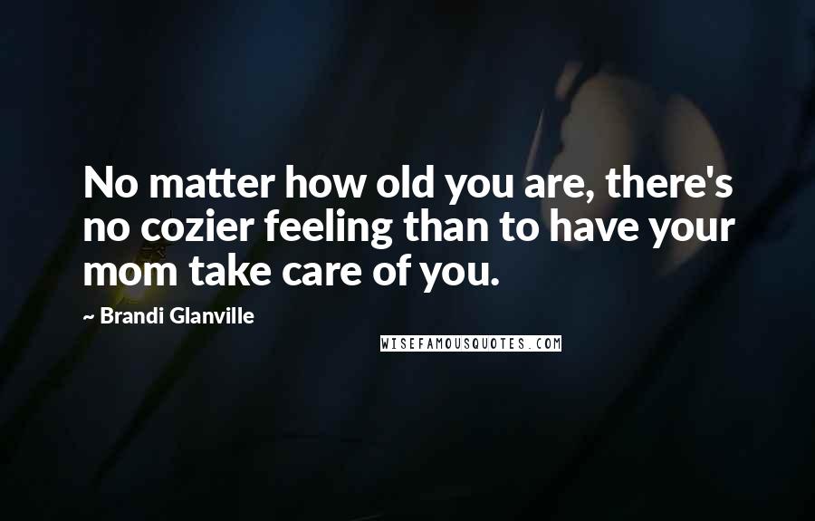 Brandi Glanville Quotes: No matter how old you are, there's no cozier feeling than to have your mom take care of you.