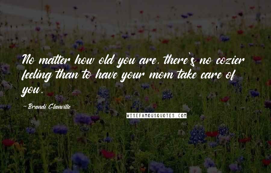 Brandi Glanville Quotes: No matter how old you are, there's no cozier feeling than to have your mom take care of you.