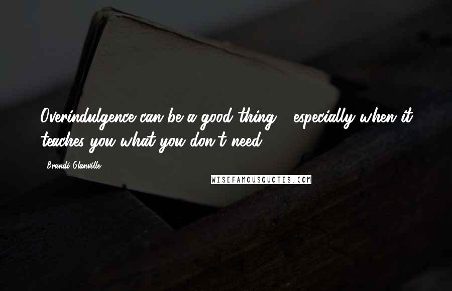 Brandi Glanville Quotes: Overindulgence can be a good thing - especially when it teaches you what you don't need.