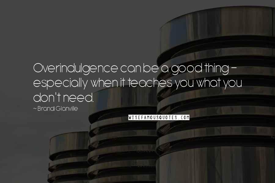 Brandi Glanville Quotes: Overindulgence can be a good thing - especially when it teaches you what you don't need.