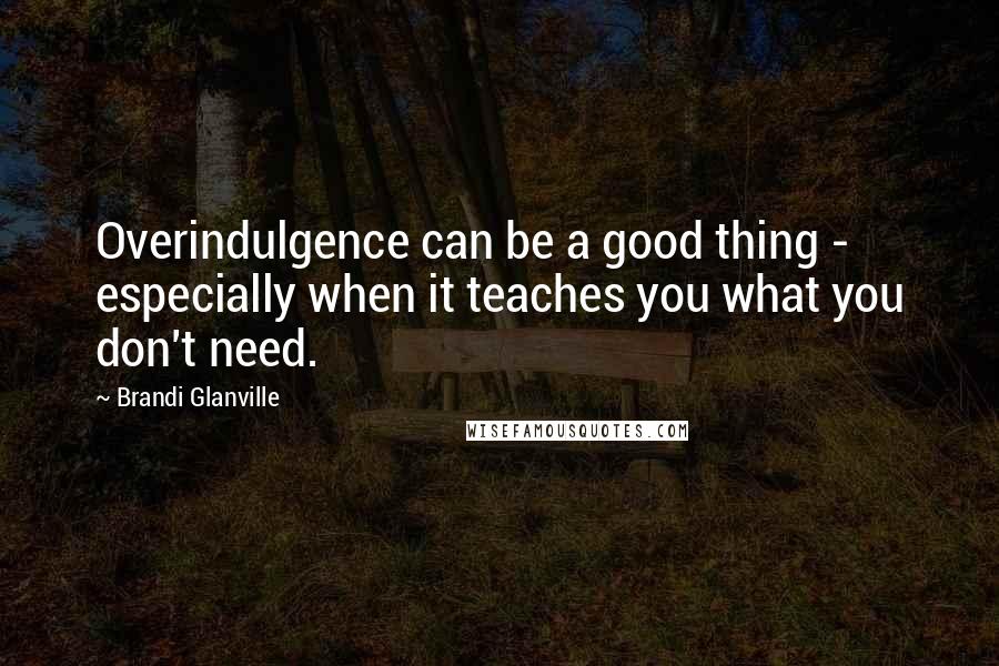 Brandi Glanville Quotes: Overindulgence can be a good thing - especially when it teaches you what you don't need.