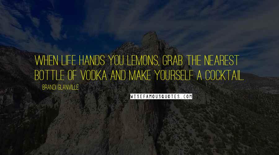 Brandi Glanville Quotes: When life hands you lemons, grab the nearest bottle of vodka and make yourself a cocktail.