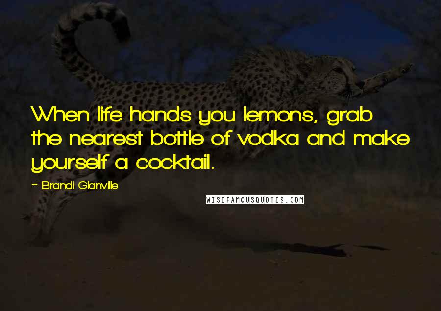 Brandi Glanville Quotes: When life hands you lemons, grab the nearest bottle of vodka and make yourself a cocktail.