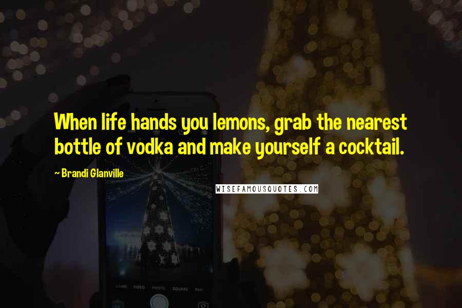 Brandi Glanville Quotes: When life hands you lemons, grab the nearest bottle of vodka and make yourself a cocktail.