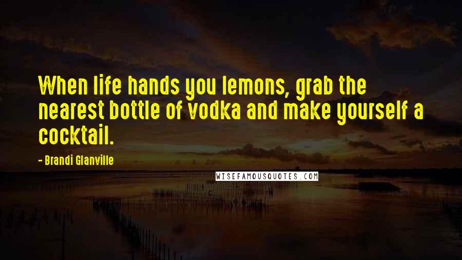 Brandi Glanville Quotes: When life hands you lemons, grab the nearest bottle of vodka and make yourself a cocktail.