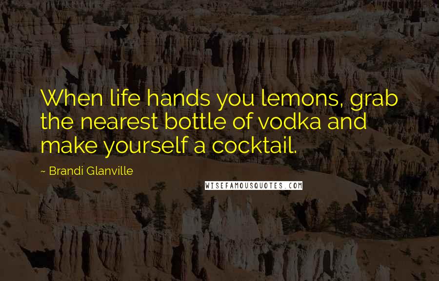 Brandi Glanville Quotes: When life hands you lemons, grab the nearest bottle of vodka and make yourself a cocktail.