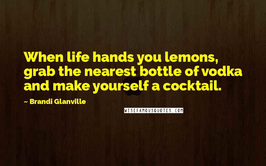 Brandi Glanville Quotes: When life hands you lemons, grab the nearest bottle of vodka and make yourself a cocktail.