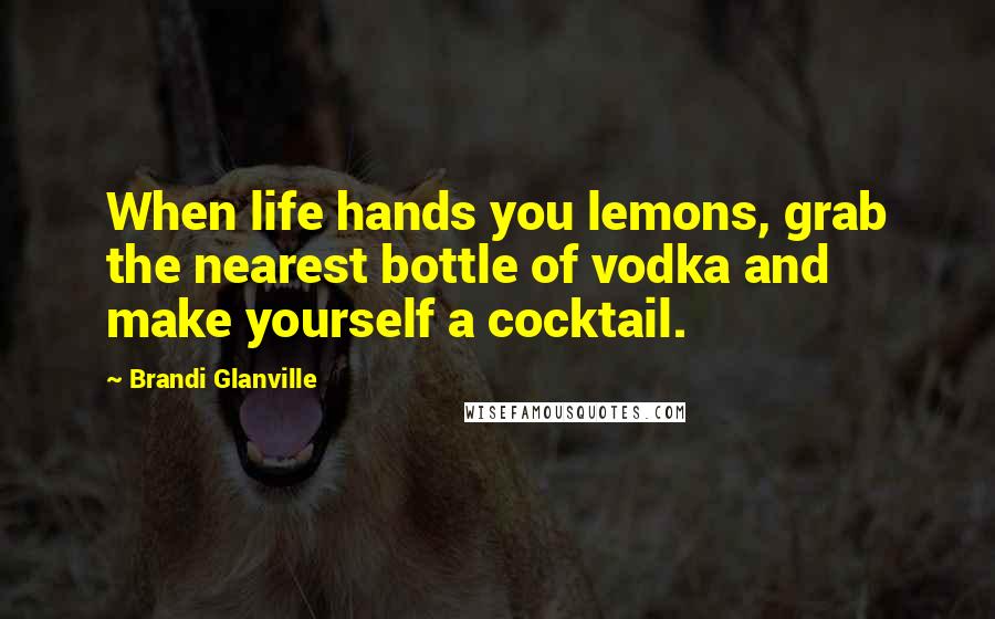 Brandi Glanville Quotes: When life hands you lemons, grab the nearest bottle of vodka and make yourself a cocktail.