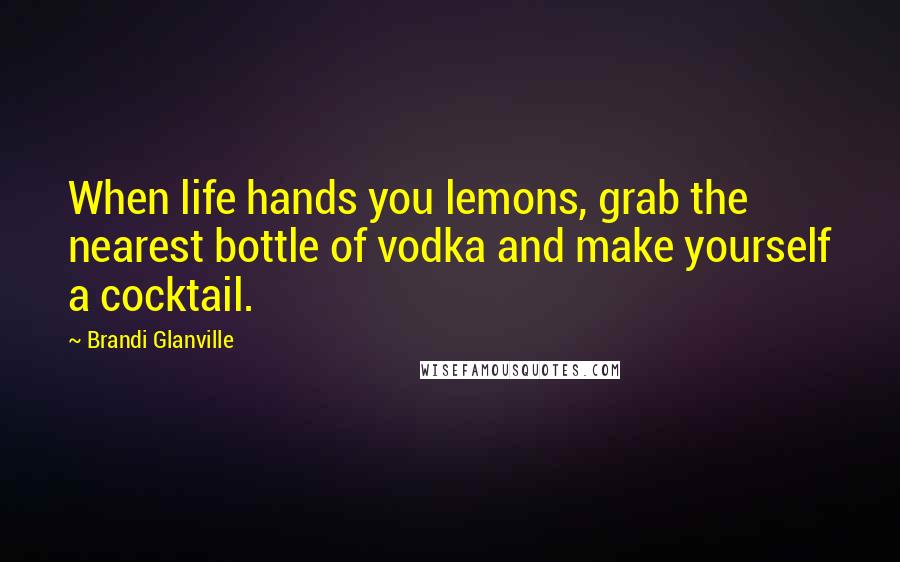 Brandi Glanville Quotes: When life hands you lemons, grab the nearest bottle of vodka and make yourself a cocktail.