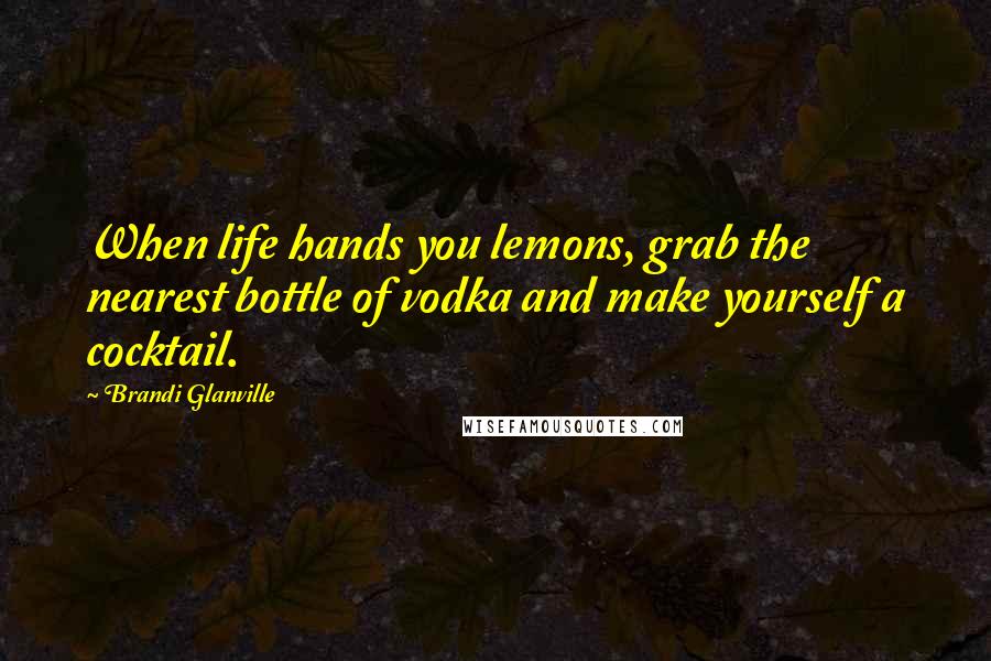 Brandi Glanville Quotes: When life hands you lemons, grab the nearest bottle of vodka and make yourself a cocktail.
