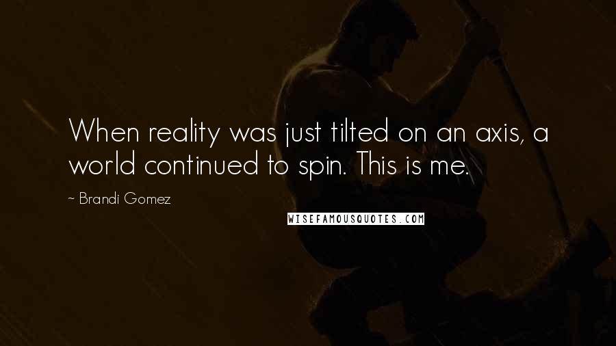 Brandi Gomez Quotes: When reality was just tilted on an axis, a world continued to spin. This is me.