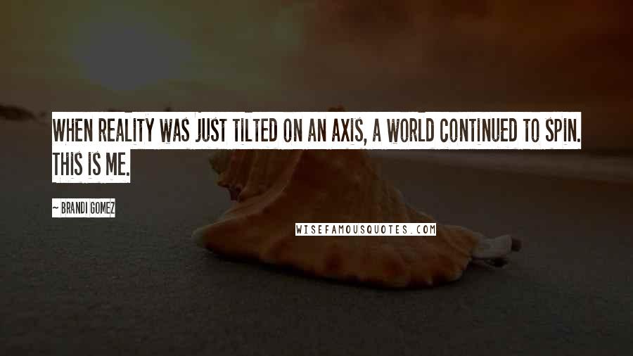Brandi Gomez Quotes: When reality was just tilted on an axis, a world continued to spin. This is me.