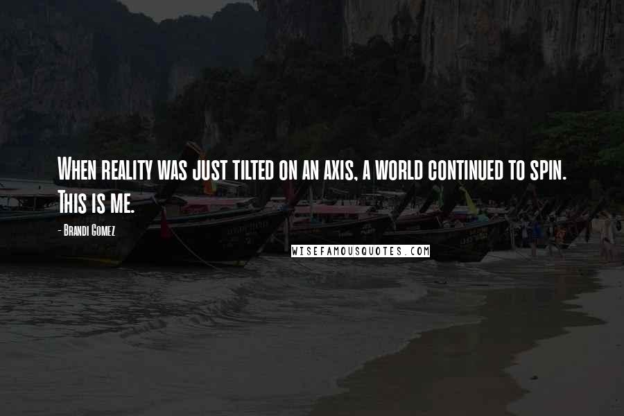 Brandi Gomez Quotes: When reality was just tilted on an axis, a world continued to spin. This is me.
