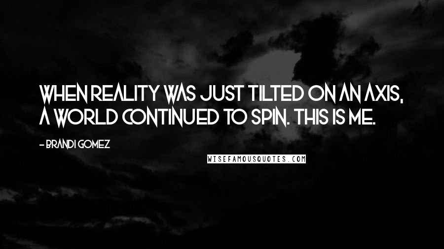 Brandi Gomez Quotes: When reality was just tilted on an axis, a world continued to spin. This is me.