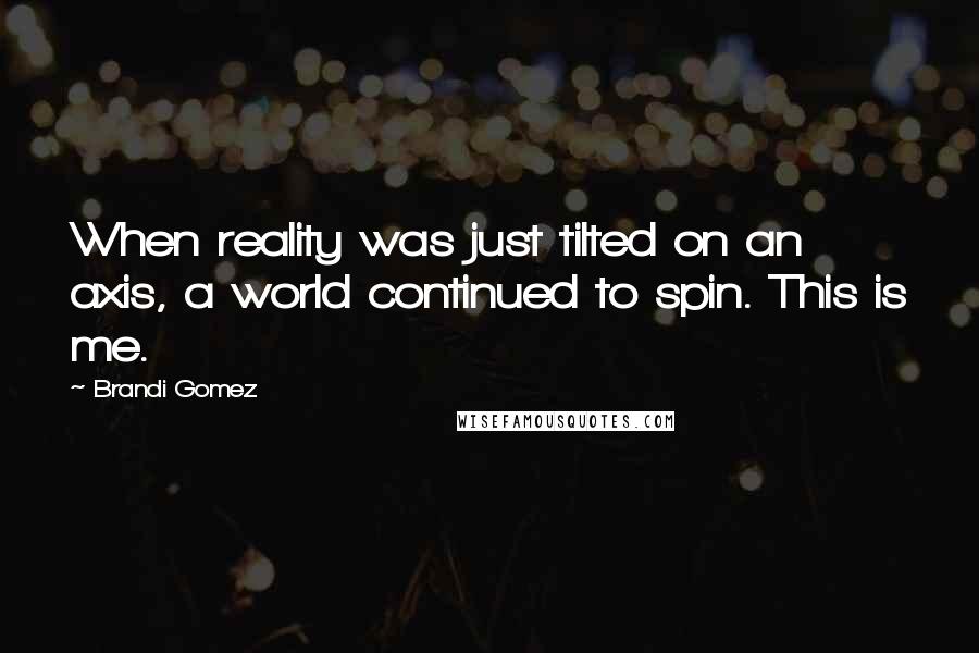 Brandi Gomez Quotes: When reality was just tilted on an axis, a world continued to spin. This is me.
