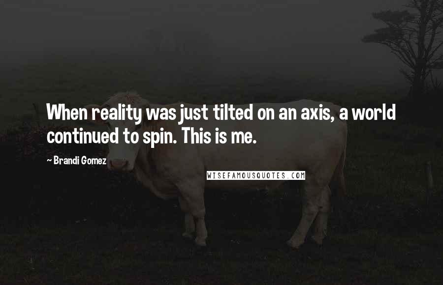 Brandi Gomez Quotes: When reality was just tilted on an axis, a world continued to spin. This is me.