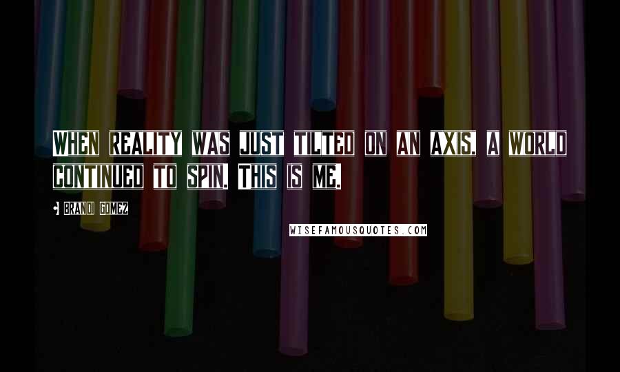 Brandi Gomez Quotes: When reality was just tilted on an axis, a world continued to spin. This is me.